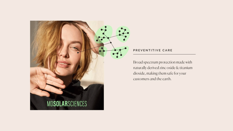 Preventative care. Broad spectrum protection made with naturally derived zinc oxide and titanium dioxide, making them safe for your customers.